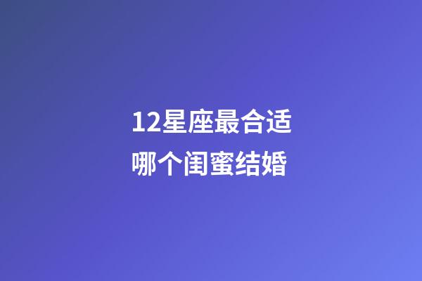 12星座最合适哪个闺蜜结婚-第1张-星座运势-玄机派