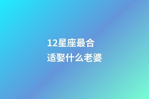12星座最合适娶什么老婆-第1张-星座运势-玄机派