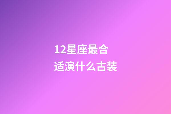 12星座最合适演什么古装-第1张-星座运势-玄机派