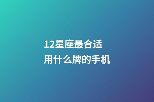 12星座最合适用什么牌的手机-第1张-星座运势-玄机派