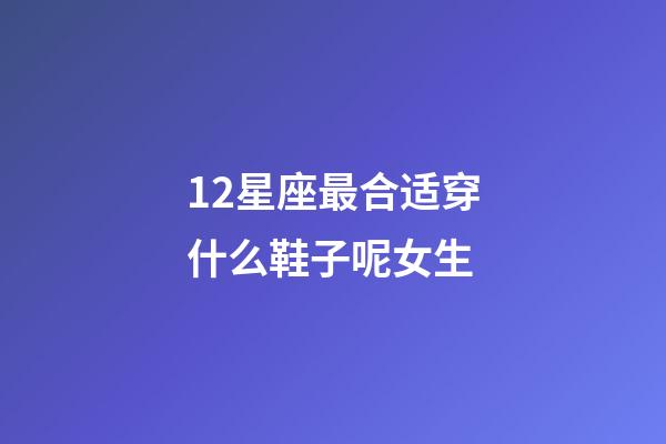 12星座最合适穿什么鞋子呢女生-第1张-星座运势-玄机派