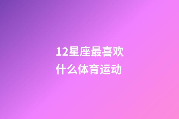 12星座最喜欢什么体育运动-第1张-星座运势-玄机派