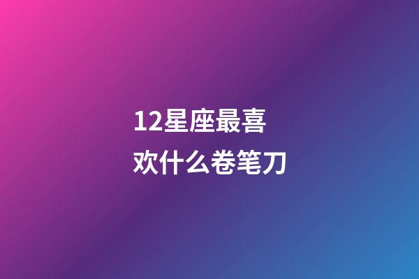 12星座最喜欢什么卷笔刀-第1张-星座运势-玄机派