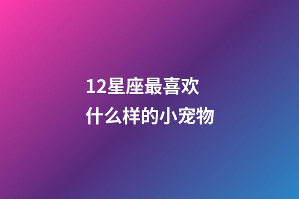12星座最喜欢什么样的小宠物-第1张-星座运势-玄机派