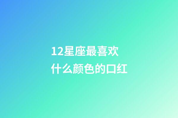 12星座最喜欢什么颜色的口红-第1张-星座运势-玄机派