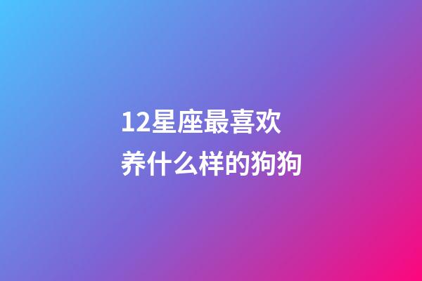 12星座最喜欢养什么样的狗狗-第1张-星座运势-玄机派