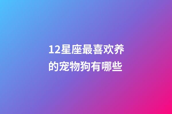 12星座最喜欢养的宠物狗有哪些-第1张-星座运势-玄机派