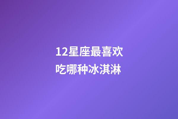 12星座最喜欢吃哪种冰淇淋-第1张-星座运势-玄机派