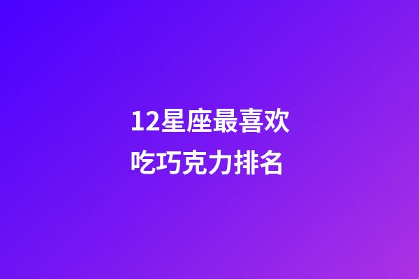 12星座最喜欢吃巧克力排名-第1张-星座运势-玄机派