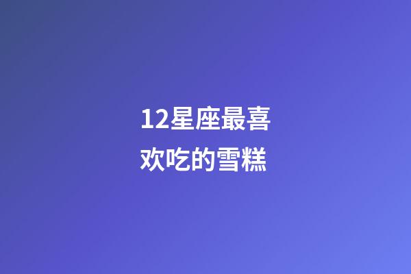 12星座最喜欢吃的雪糕-第1张-星座运势-玄机派