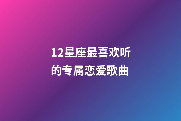 12星座最喜欢听的专属恋爱歌曲-第1张-星座运势-玄机派