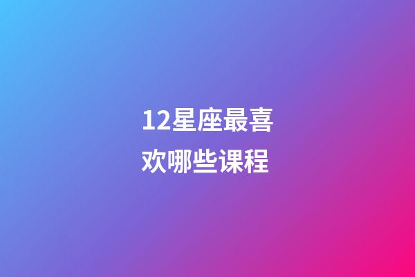 12星座最喜欢哪些课程-第1张-星座运势-玄机派