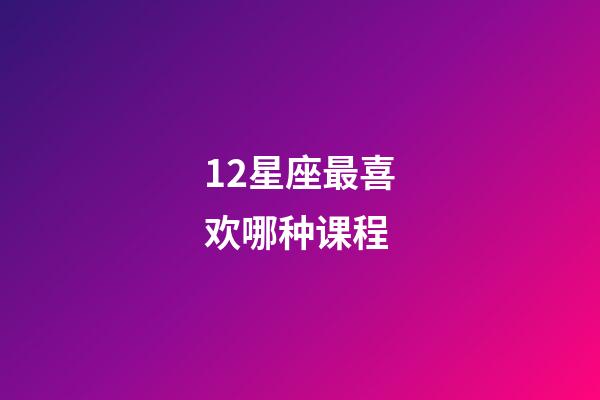 12星座最喜欢哪种课程-第1张-星座运势-玄机派