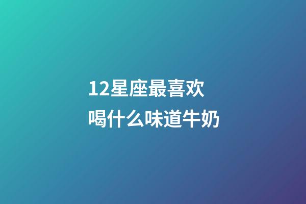 12星座最喜欢喝什么味道牛奶-第1张-星座运势-玄机派