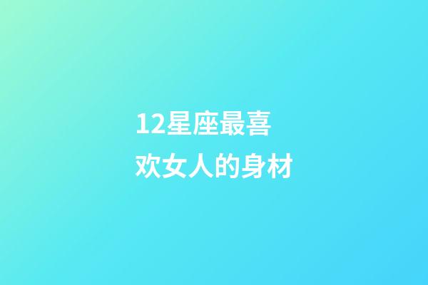 12星座最喜欢女人的身材-第1张-星座运势-玄机派