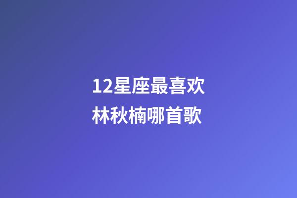 12星座最喜欢林秋楠哪首歌-第1张-星座运势-玄机派