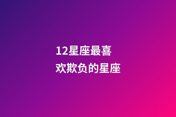 12星座最喜欢欺负的星座-第1张-星座运势-玄机派