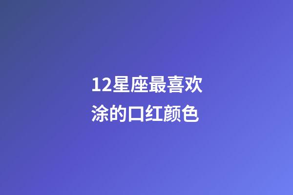 12星座最喜欢涂的口红颜色-第1张-星座运势-玄机派