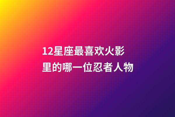 12星座最喜欢火影里的哪一位忍者人物-第1张-星座运势-玄机派