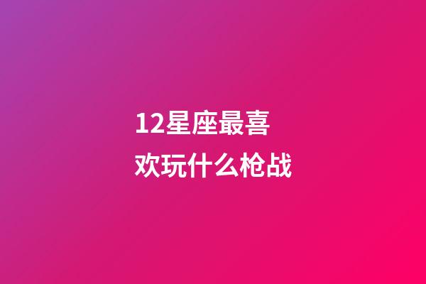 12星座最喜欢玩什么枪战-第1张-星座运势-玄机派