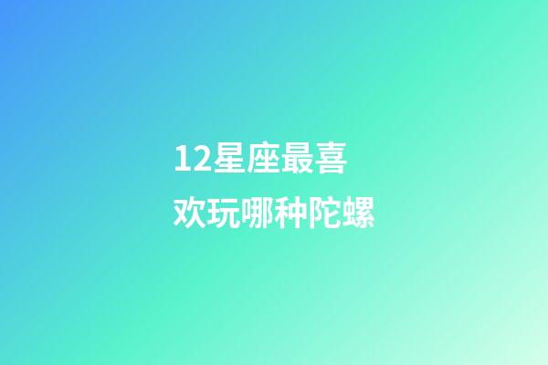 12星座最喜欢玩哪种陀螺-第1张-星座运势-玄机派
