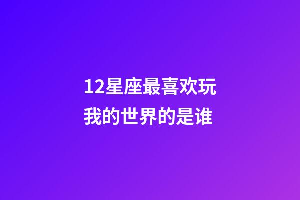 12星座最喜欢玩我的世界的是谁-第1张-星座运势-玄机派