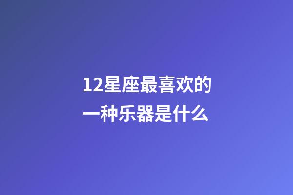 12星座最喜欢的一种乐器是什么-第1张-星座运势-玄机派