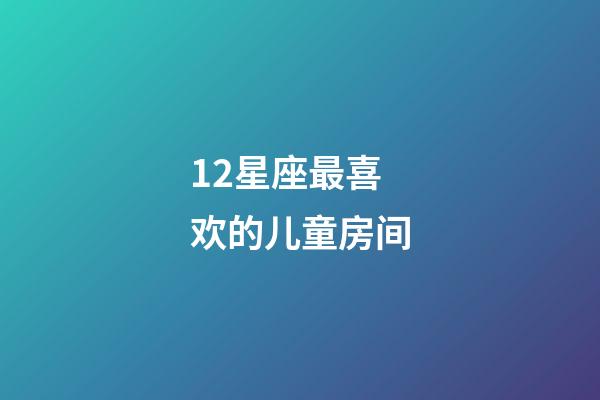 12星座最喜欢的儿童房间-第1张-星座运势-玄机派