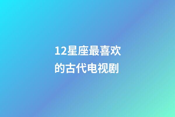 12星座最喜欢的古代电视剧-第1张-星座运势-玄机派