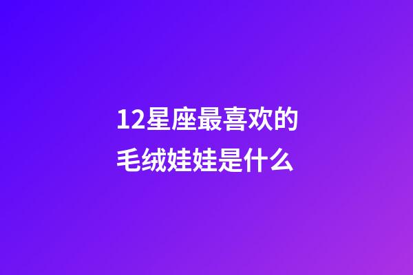 12星座最喜欢的毛绒娃娃是什么-第1张-星座运势-玄机派