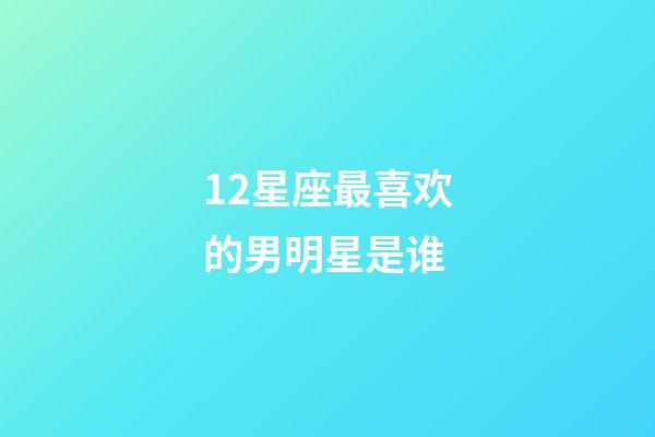 12星座最喜欢的男明星是谁-第1张-星座运势-玄机派