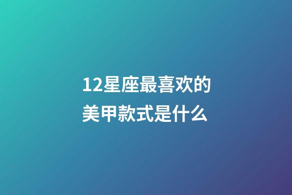 12星座最喜欢的美甲款式是什么-第1张-星座运势-玄机派