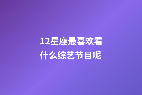 12星座最喜欢看什么综艺节目呢-第1张-星座运势-玄机派