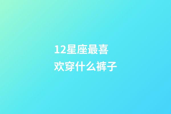 12星座最喜欢穿什么裤子-第1张-星座运势-玄机派