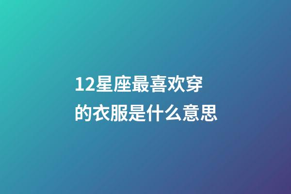 12星座最喜欢穿的衣服是什么意思-第1张-星座运势-玄机派