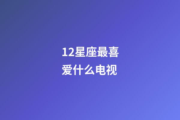 12星座最喜爱什么电视