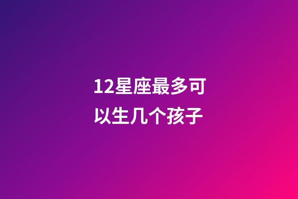12星座最多可以生几个孩子-第1张-星座运势-玄机派