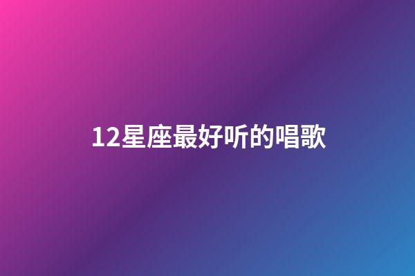 12星座最好听的唱歌-第1张-星座运势-玄机派