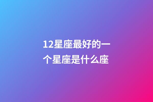 12星座最好的一个星座是什么座-第1张-星座运势-玄机派