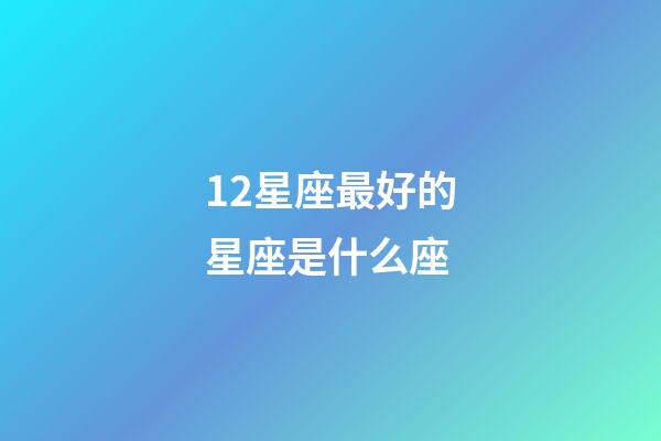 12星座最好的星座是什么座-第1张-星座运势-玄机派