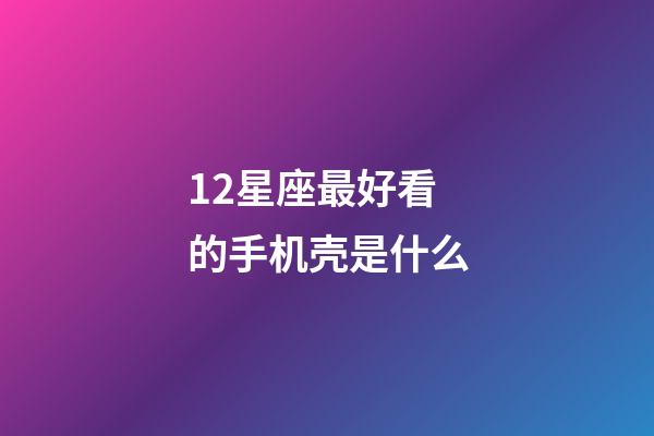 12星座最好看的手机壳是什么-第1张-星座运势-玄机派