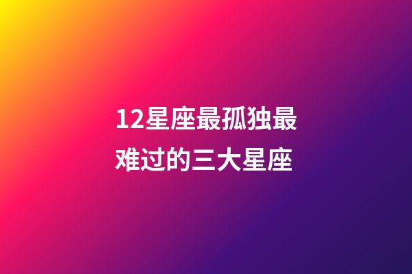 12星座最孤独最难过的三大星座-第1张-星座运势-玄机派