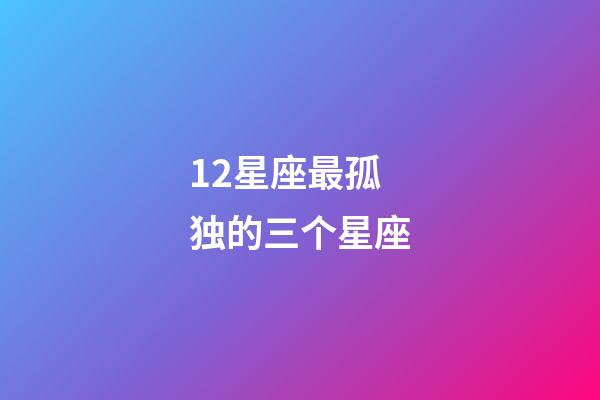 12星座最孤独的三个星座-第1张-星座运势-玄机派