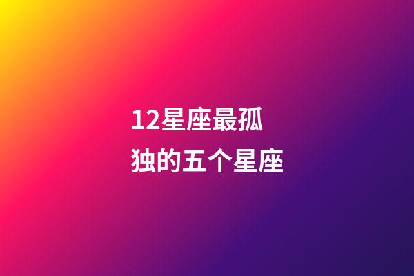 12星座最孤独的五个星座-第1张-星座运势-玄机派
