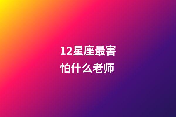 12星座最害怕什么老师-第1张-星座运势-玄机派