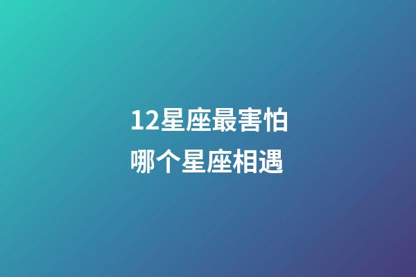 12星座最害怕哪个星座相遇-第1张-星座运势-玄机派