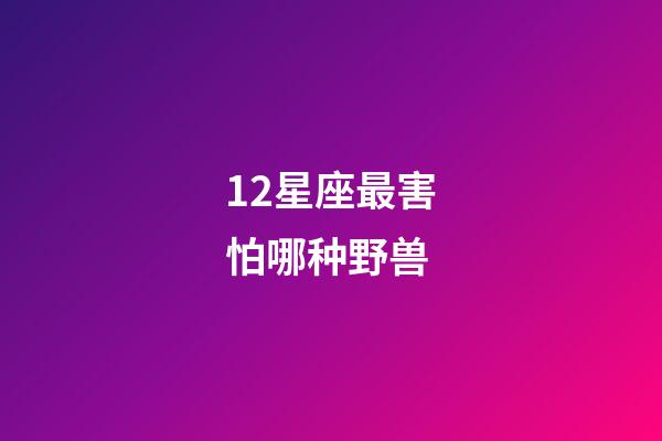 12星座最害怕哪种野兽-第1张-星座运势-玄机派