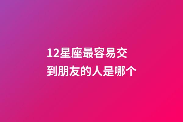 12星座最容易交到朋友的人是哪个-第1张-星座运势-玄机派