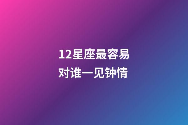 12星座最容易对谁一见钟情-第1张-星座运势-玄机派