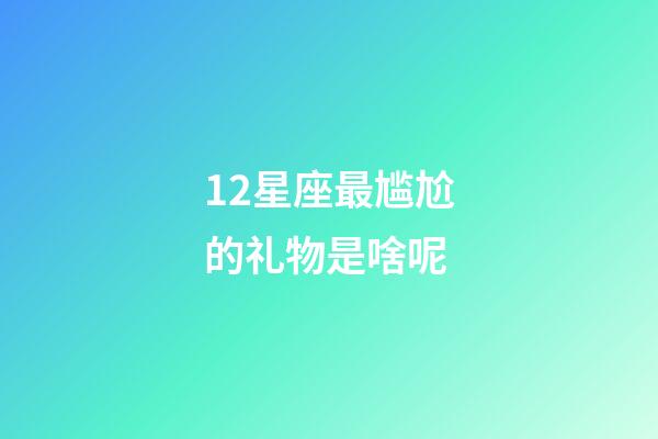 12星座最尴尬的礼物是啥呢-第1张-星座运势-玄机派